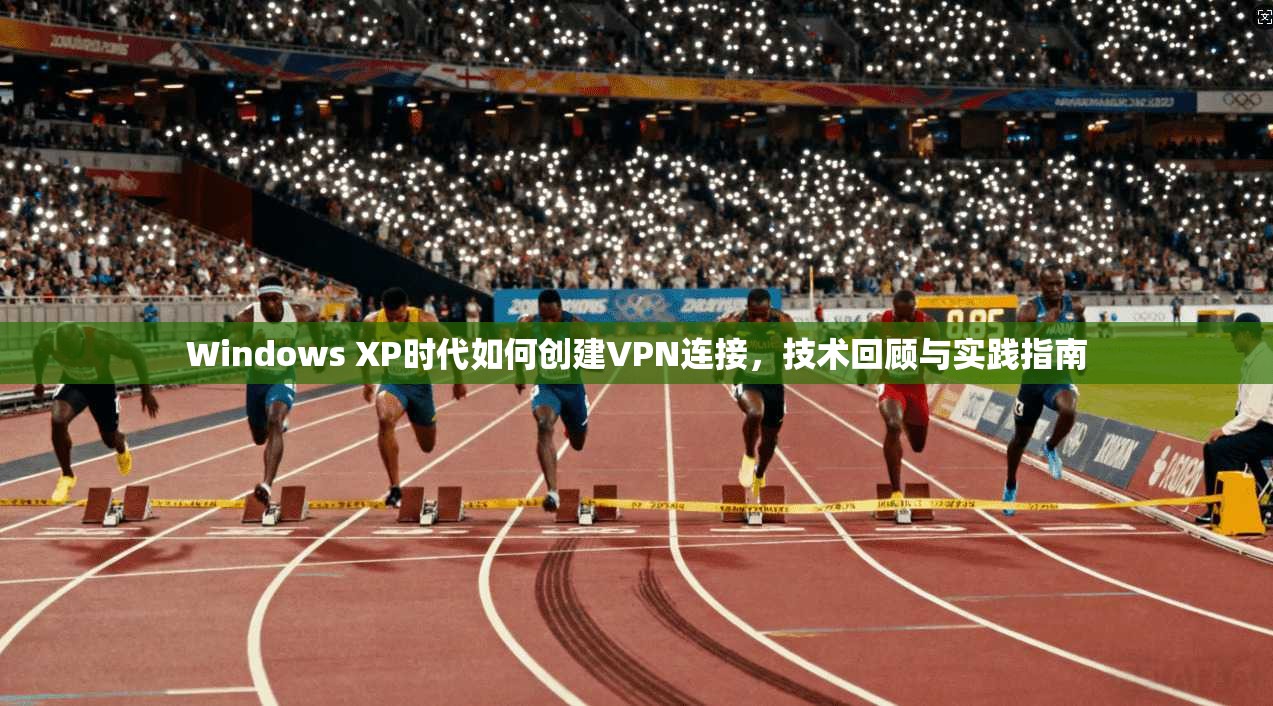 Windows XP时代如何创建VPN连接,技术回顾与实践指南