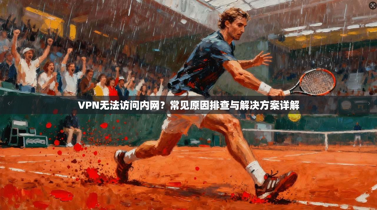 VPN无法访问内网？常见原因排查与解决方案详解