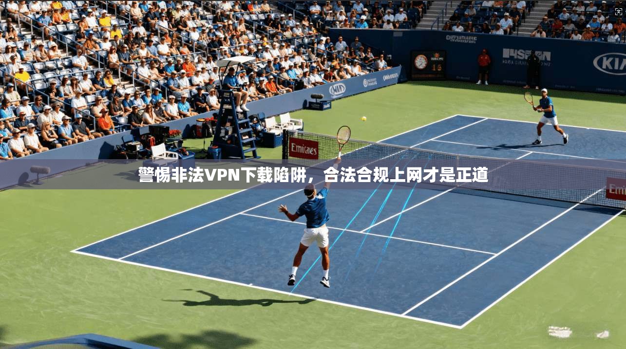 警惕非法VPN下载陷阱，合法合规上网才是正道