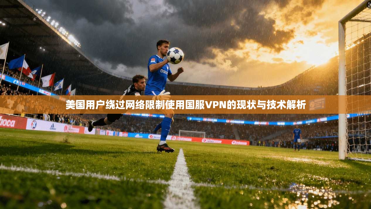 美国用户绕过网络限制使用国服VPN的现状与技术解析