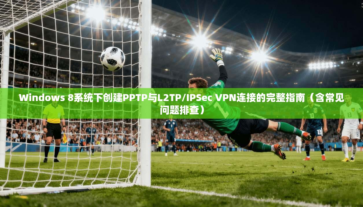 Windows 8系统下创建PPTP与L2TP/IPSec VPN连接的完整指南（含常见问题排查）