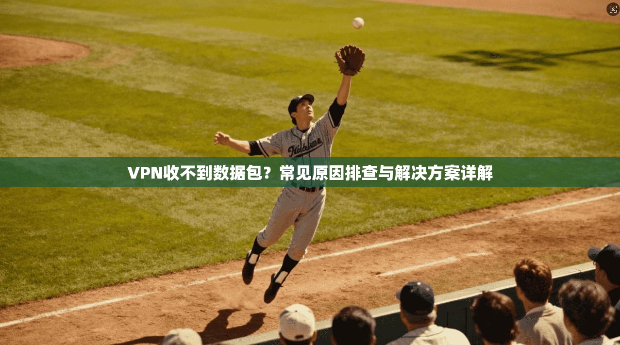VPN收不到数据包？常见原因排查与解决方案详解