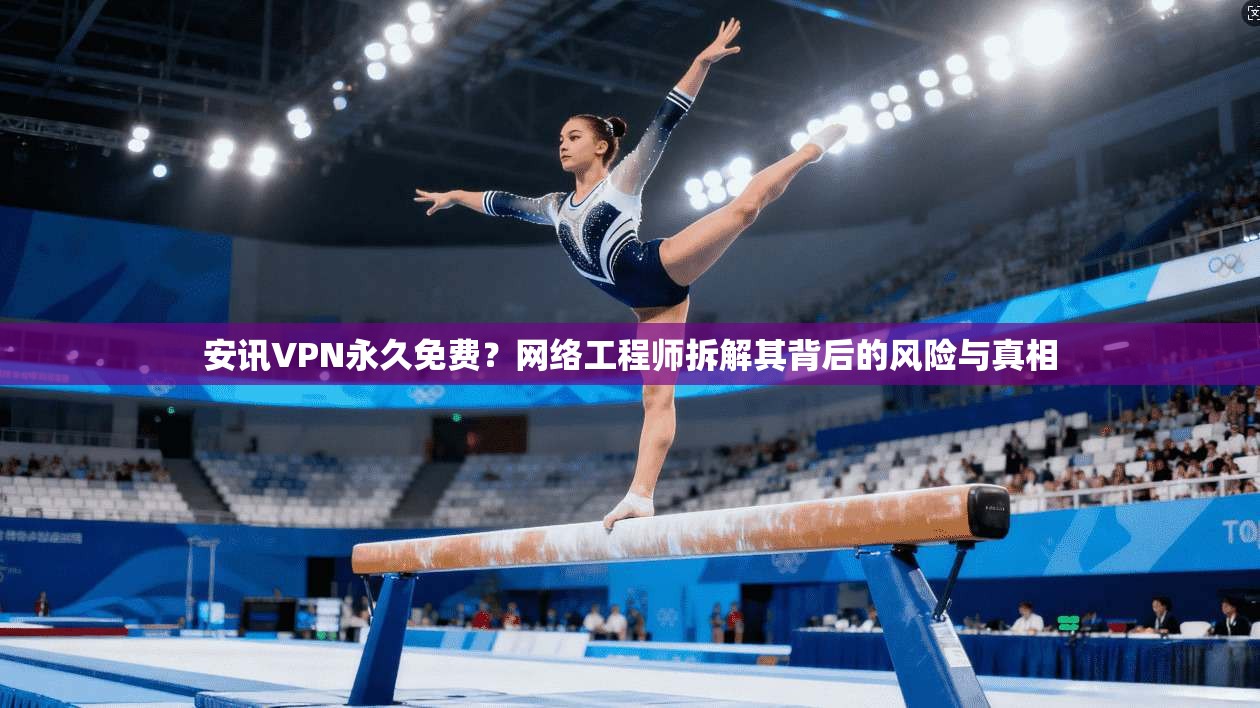 安讯VPN永久免费？网络工程师拆解其背后的风险与真相