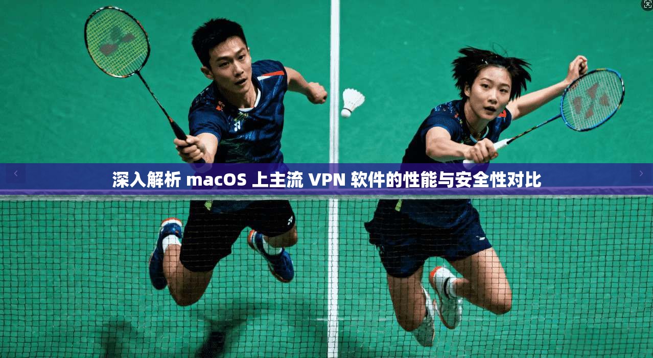 深入解析 macOS 上主流 VPN 软件的性能与安全性对比