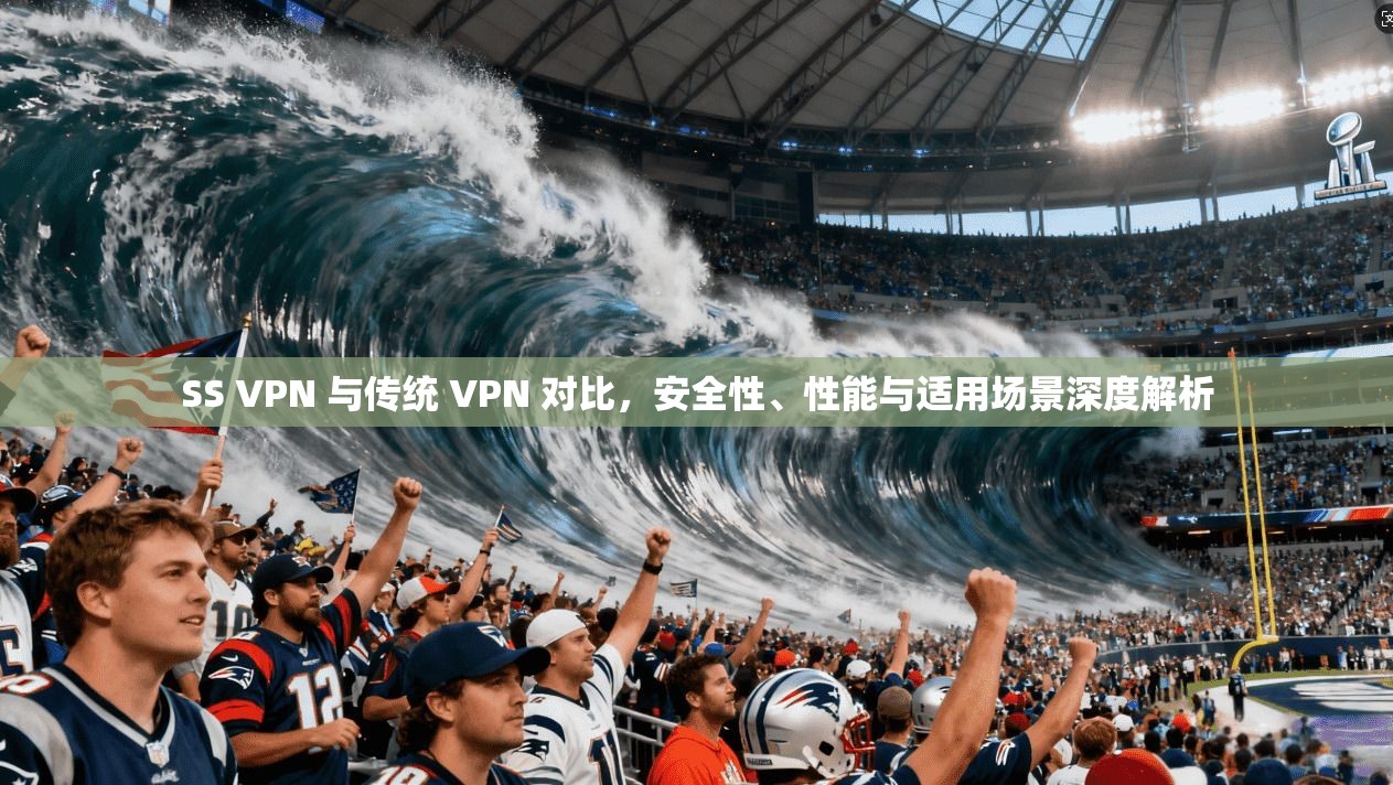 SS VPN 与传统 VPN 对比，安全性、性能与适用场景深度解析