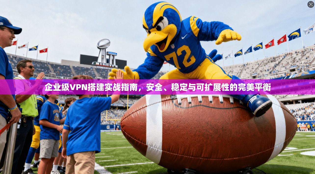 企业级VPN搭建实战指南，安全、稳定与可扩展性的完美平衡