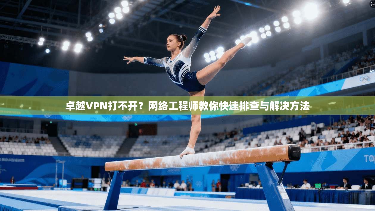卓越VPN打不开？网络工程师教你快速排查与解决方法