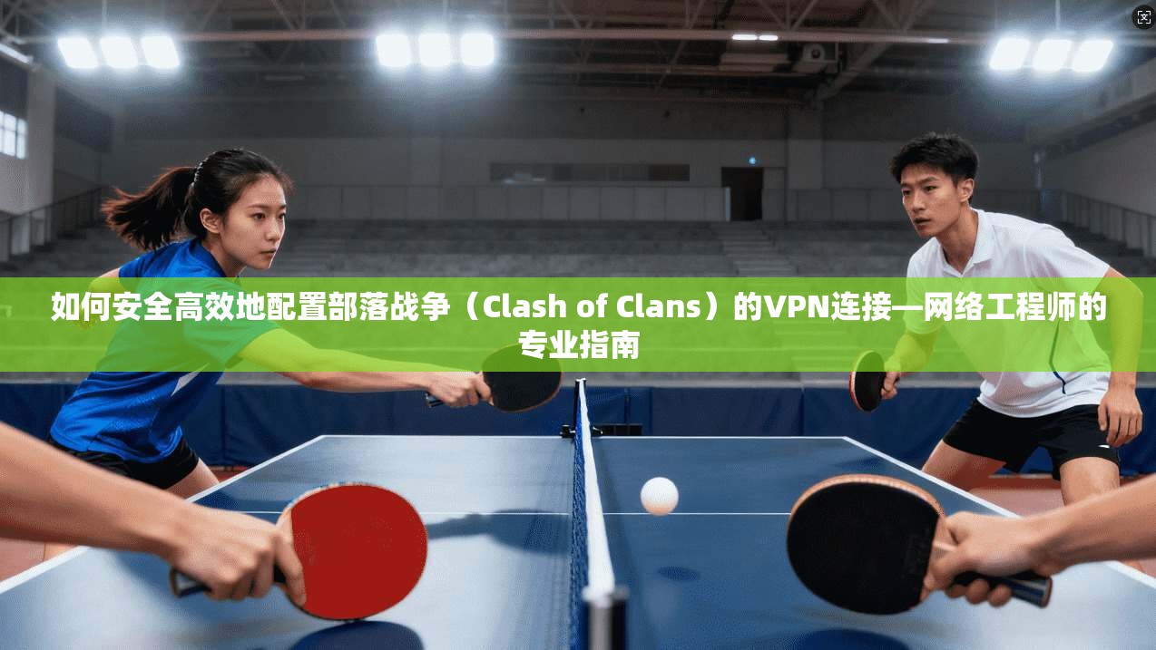 如何安全高效地配置部落战争（Clash of Clans）的VPN连接—网络工程师的专业指南