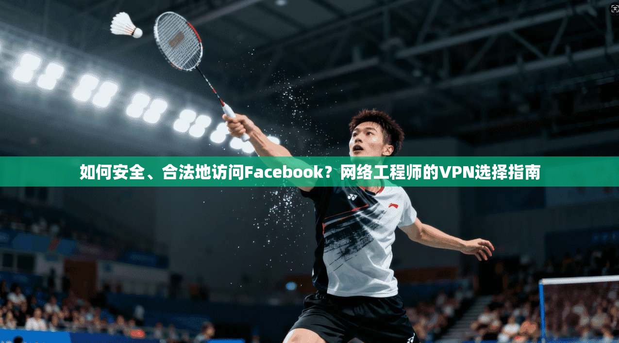 如何安全、合法地访问Facebook？网络工程师的VPN选择指南