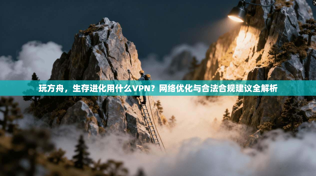 玩方舟，生存进化用什么VPN？网络优化与合法合规建议全解析