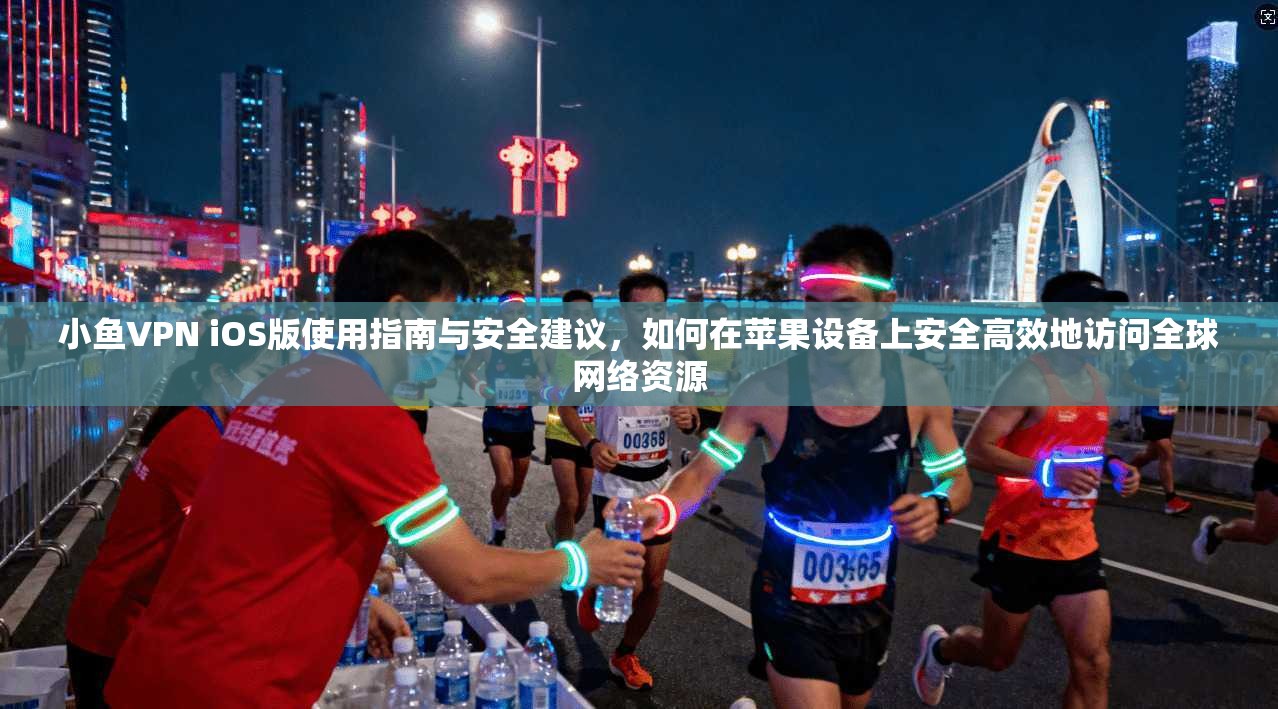 小鱼VPN iOS版使用指南与安全建议，如何在苹果设备上安全高效地访问全球网络资源