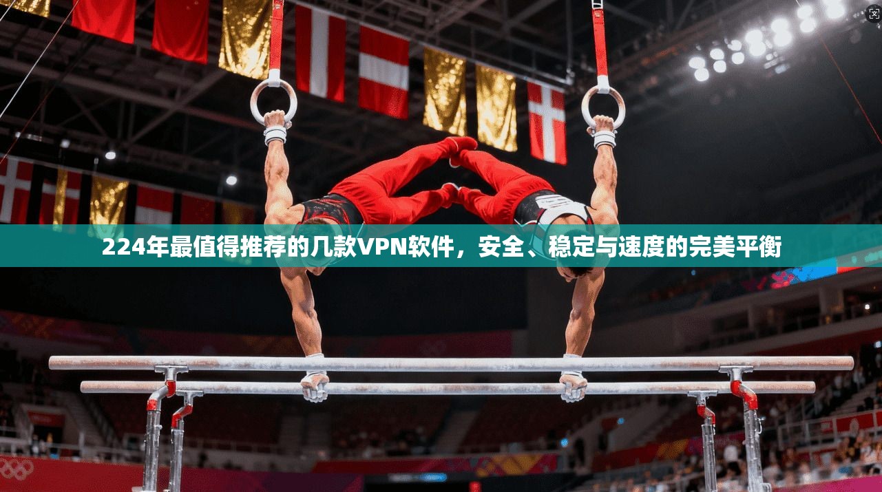 224年最值得推荐的几款VPN软件，安全、稳定与速度的完美平衡