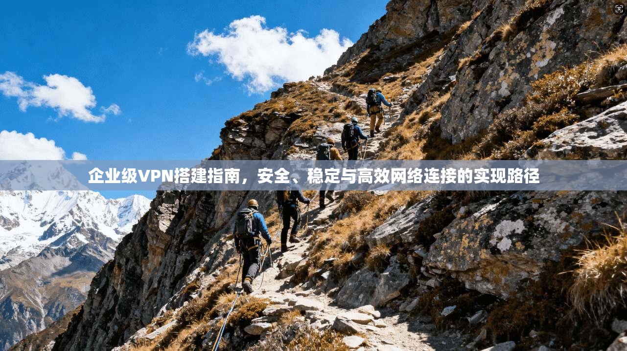 企业级VPN搭建指南，安全、稳定与高效网络连接的实现路径