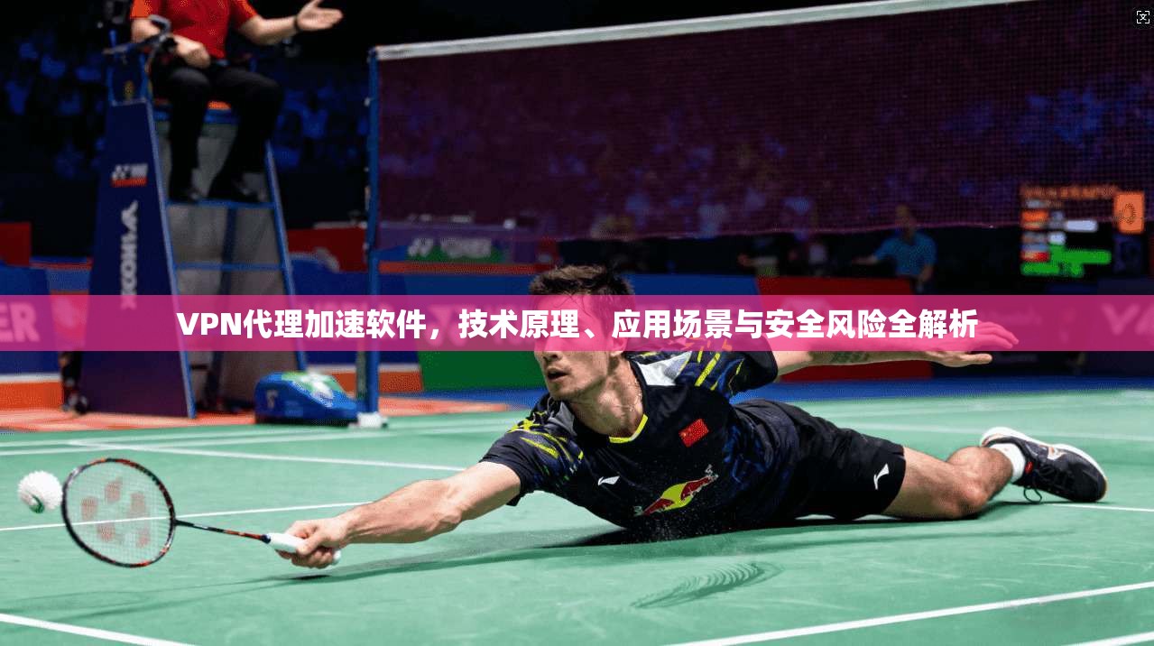 VPN代理加速软件，技术原理、应用场景与安全风险全解析