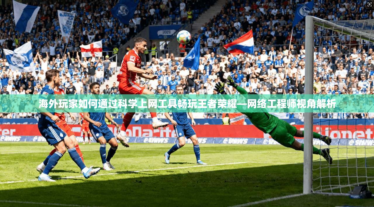 海外玩家如何通过科学上网工具畅玩王者荣耀—网络工程师视角解析