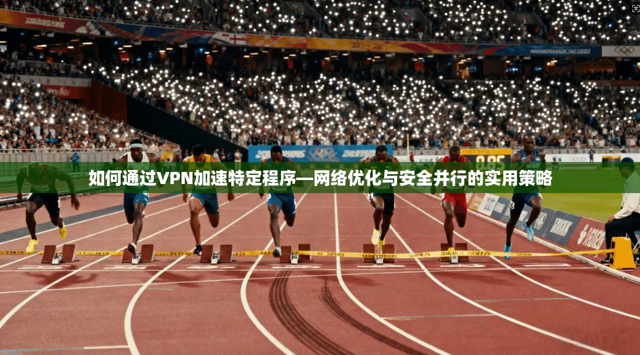 如何通过VPN加速特定程序—网络优化与安全并行的实用策略