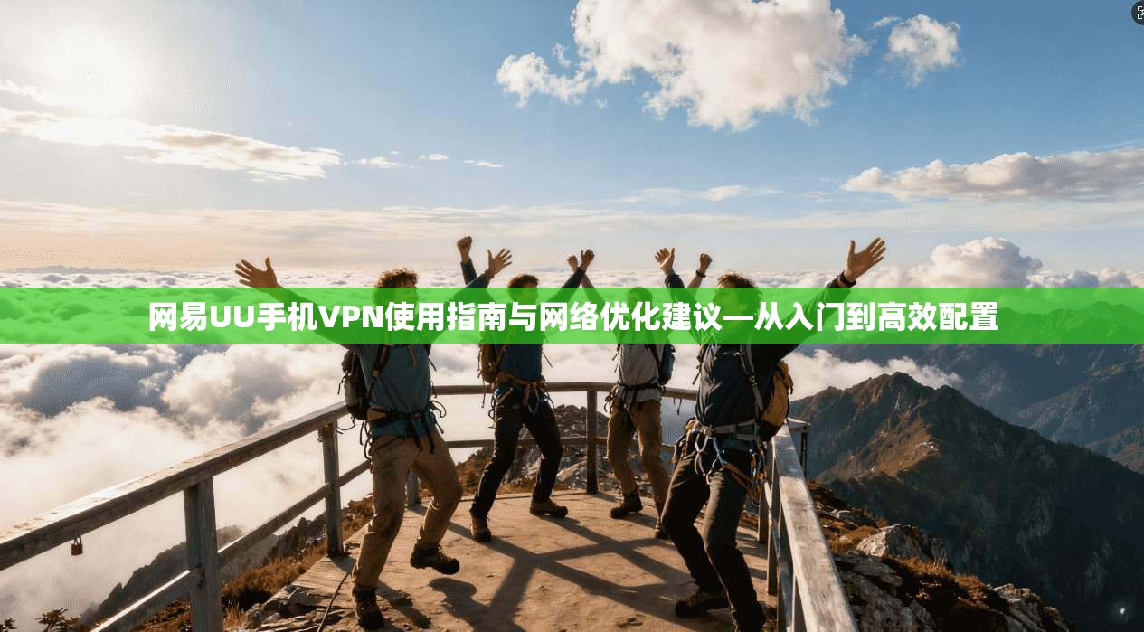 网易UU手机VPN使用指南与网络优化建议—从入门到高效配置