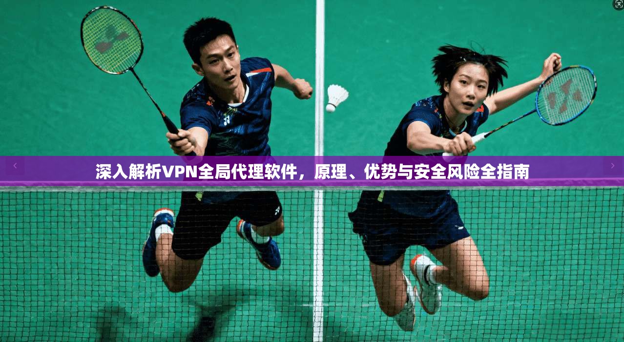 深入解析VPN全局代理软件，原理、优势与安全风险全指南