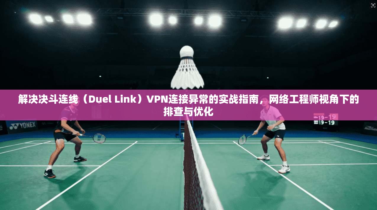 解决决斗连线（Duel Link）VPN连接异常的实战指南，网络工程师视角下的排查与优化