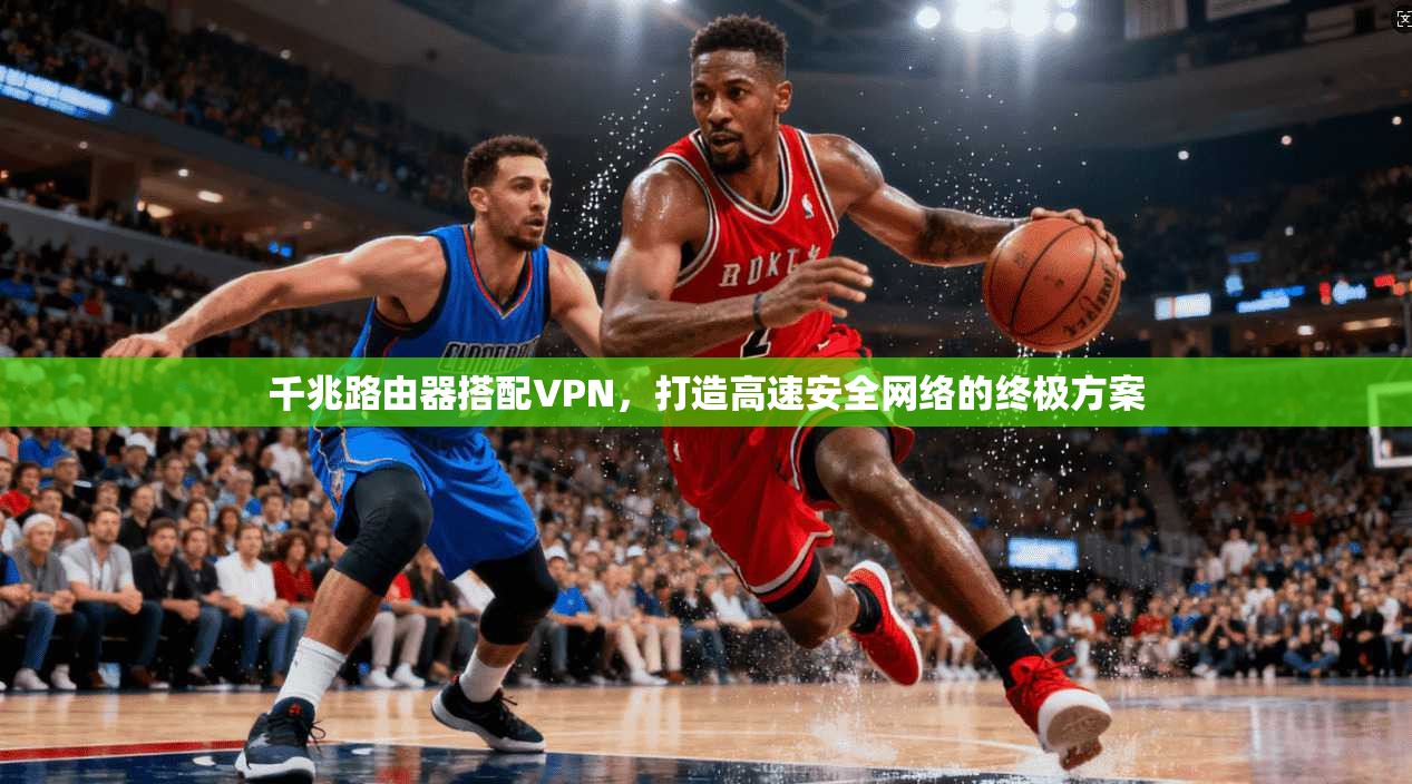 千兆路由器搭配VPN，打造高速安全网络的终极方案