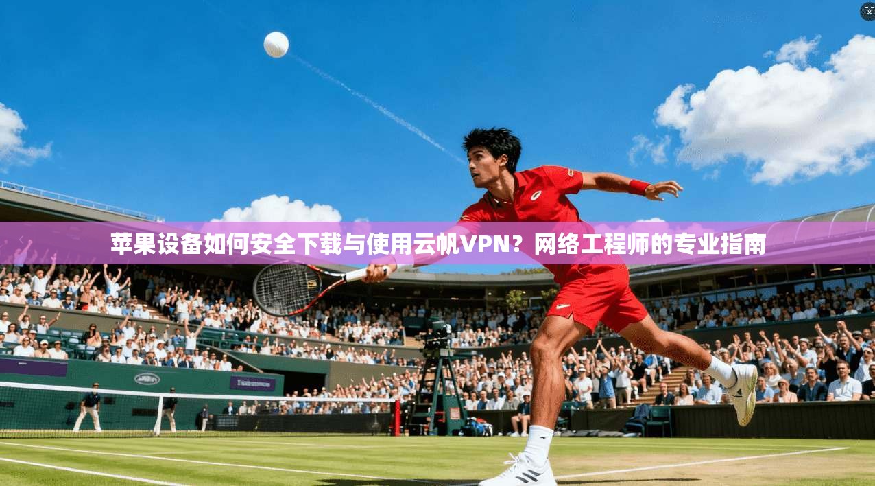 苹果设备如何安全下载与使用云帆VPN？网络工程师的专业指南
