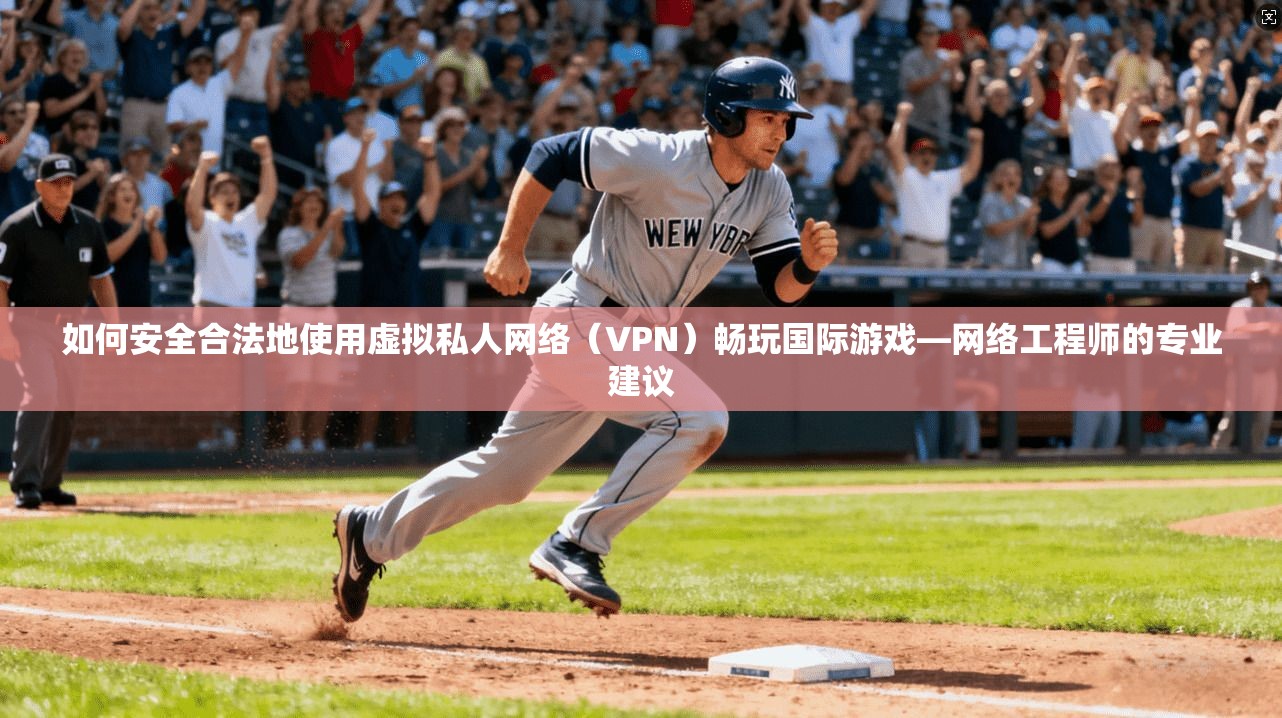 如何安全合法地使用虚拟私人网络（VPN）畅玩国际游戏—网络工程师的专业建议