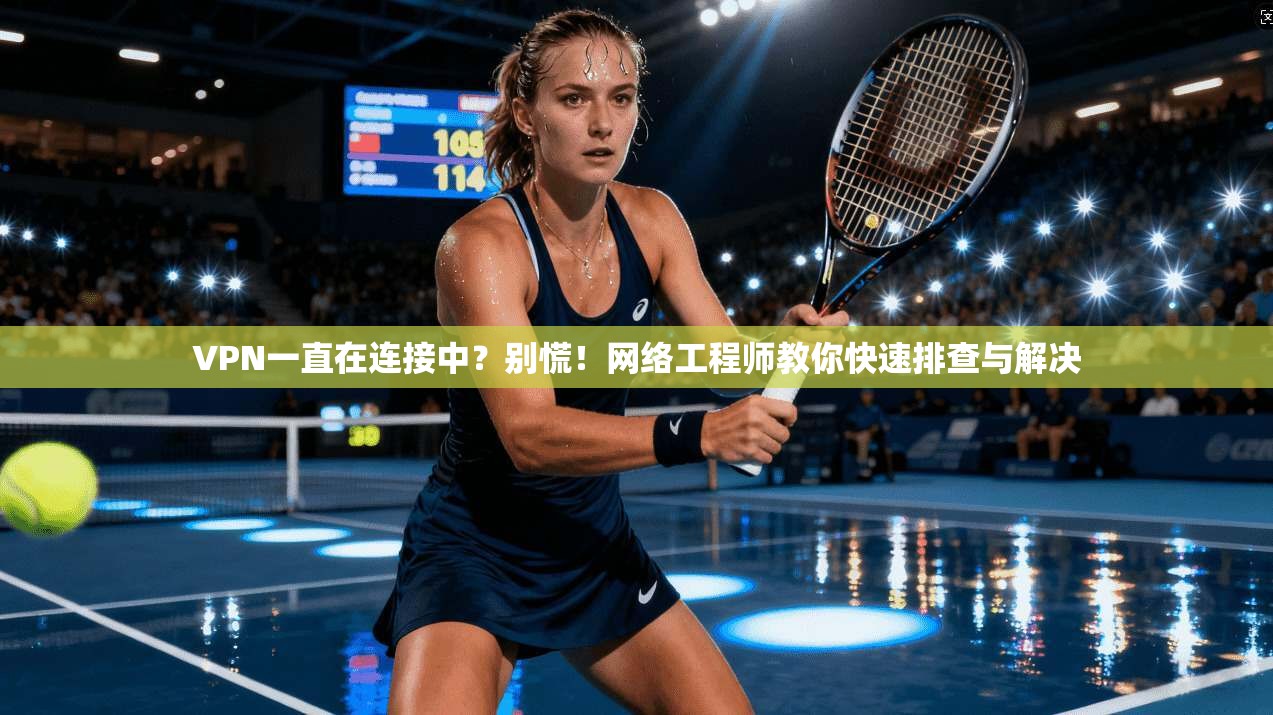 VPN一直在连接中？别慌！网络工程师教你快速排查与解决