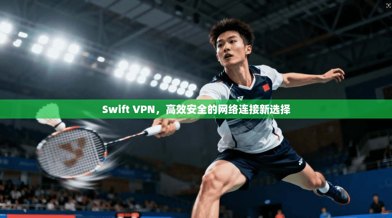 Swift VPN，高效安全的网络连接新选择