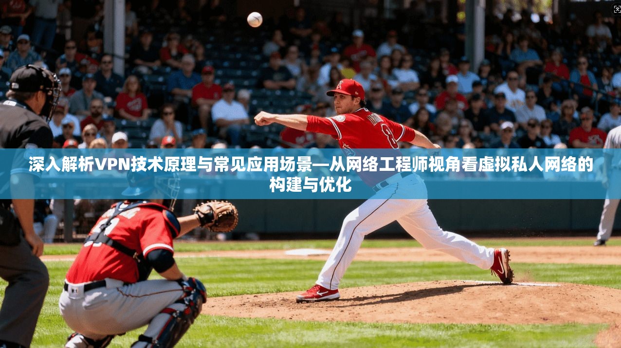 深入解析VPN技术原理与常见应用场景—从网络工程师视角看虚拟私人网络的构建与优化