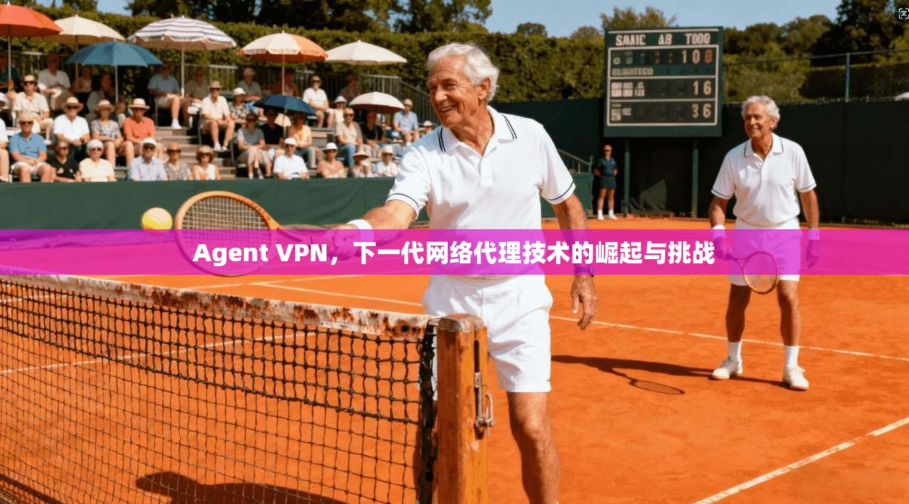 Agent VPN，下一代网络代理技术的崛起与挑战