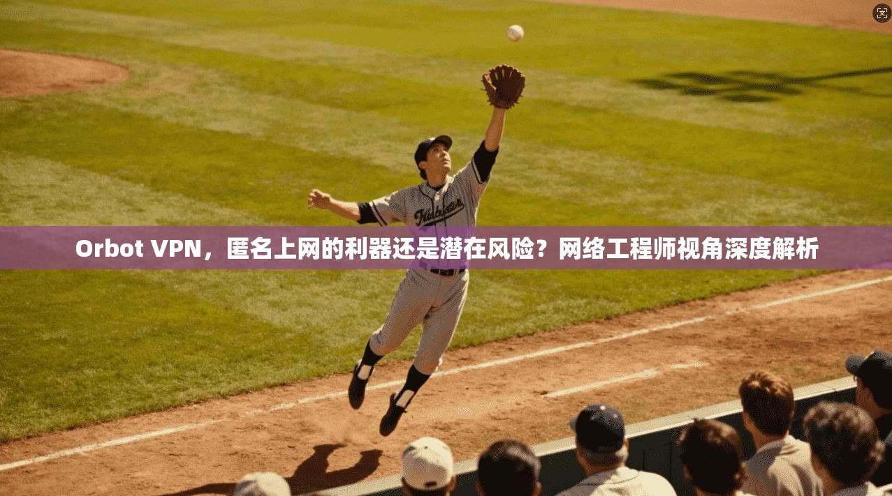 Orbot VPN，匿名上网的利器还是潜在风险？网络工程师视角深度解析