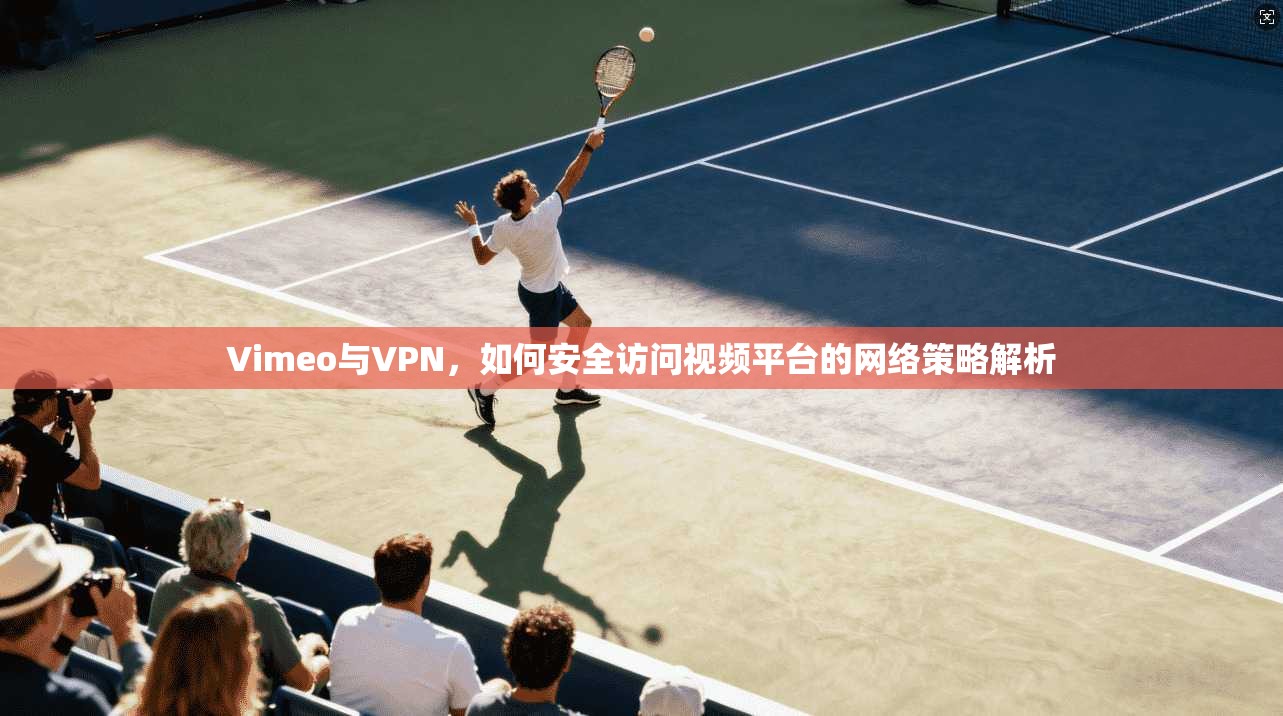 Vimeo与VPN，如何安全访问视频平台的网络策略解析