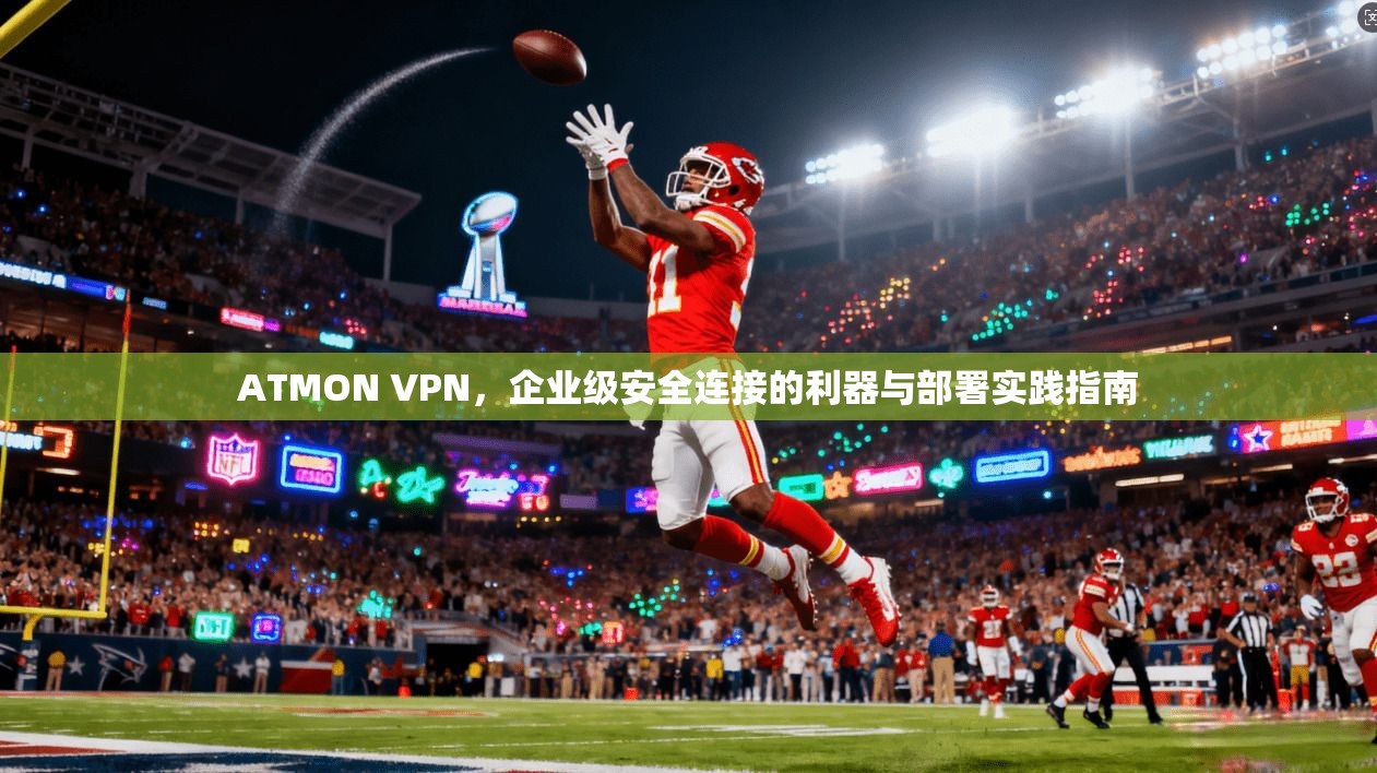 ATMON VPN，企业级安全连接的利器与部署实践指南