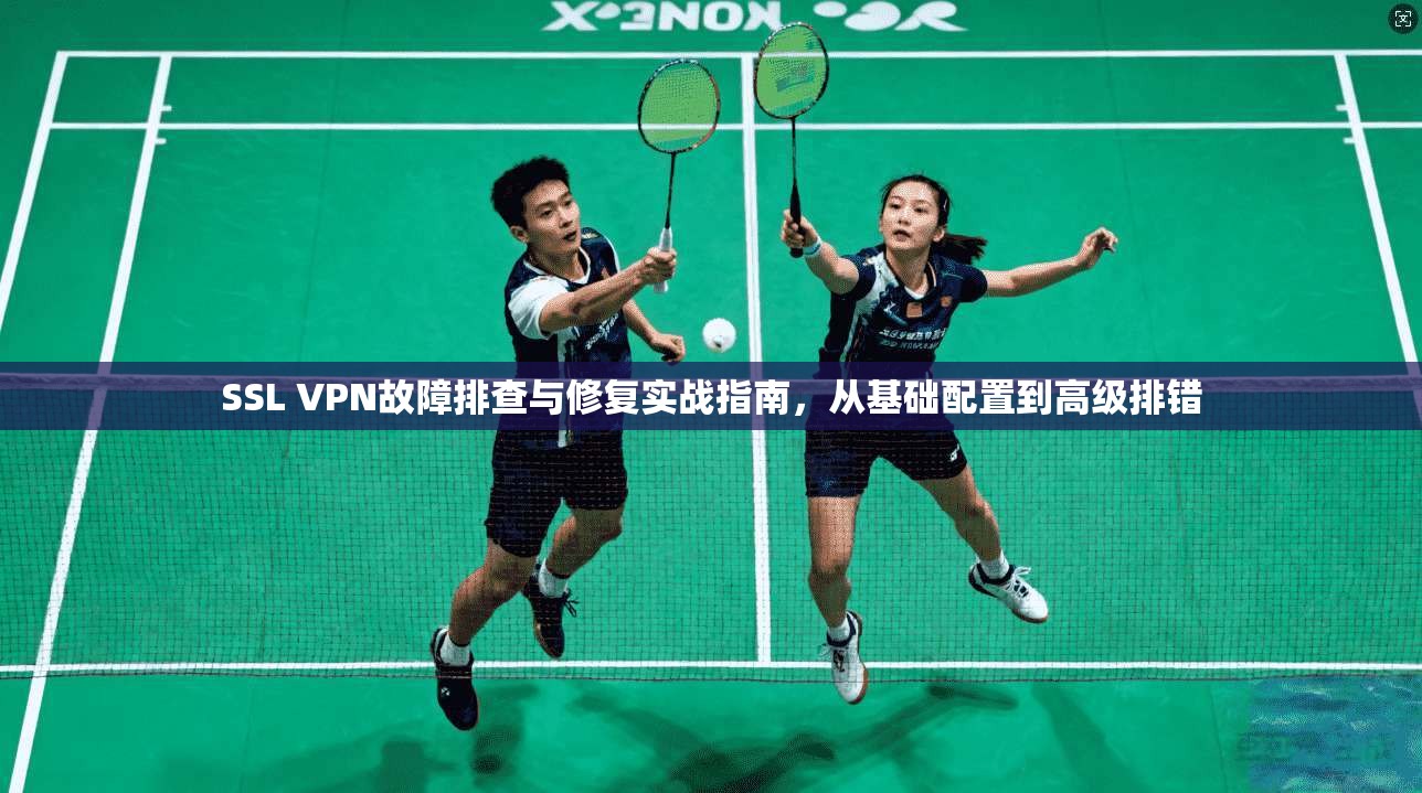 SSL VPN故障排查与修复实战指南，从基础配置到高级排错