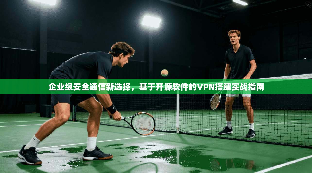 企业级安全通信新选择，基于开源软件的VPN搭建实战指南