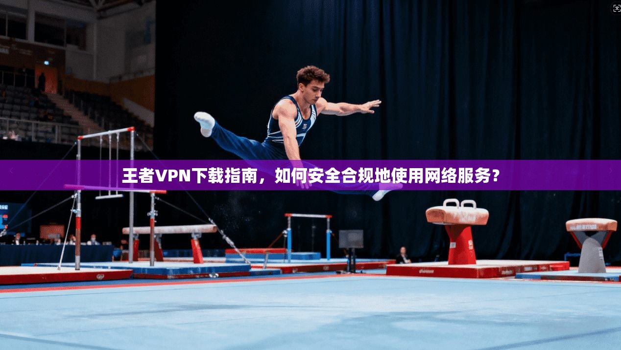 王者VPN下载指南，如何安全合规地使用网络服务？