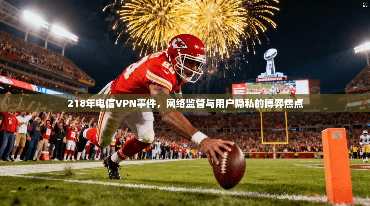 218年电信VPN事件，网络监管与用户隐私的博弈焦点