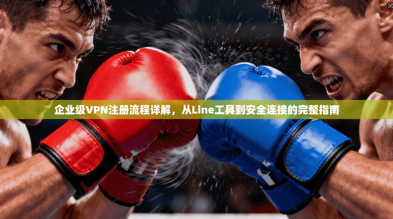 企业级VPN注册流程详解，从Line工具到安全连接的完整指南