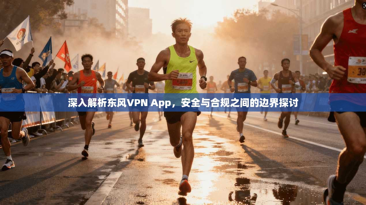 深入解析东风VPN App，安全与合规之间的边界探讨