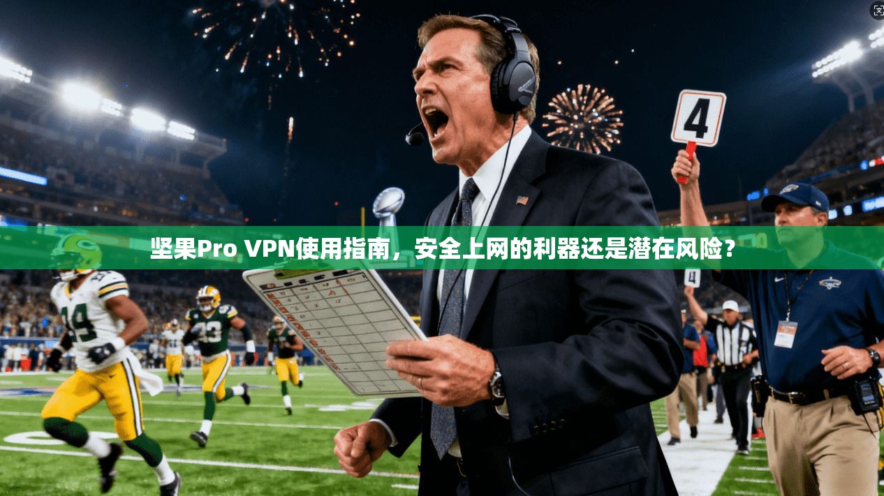 坚果Pro VPN使用指南，安全上网的利器还是潜在风险？