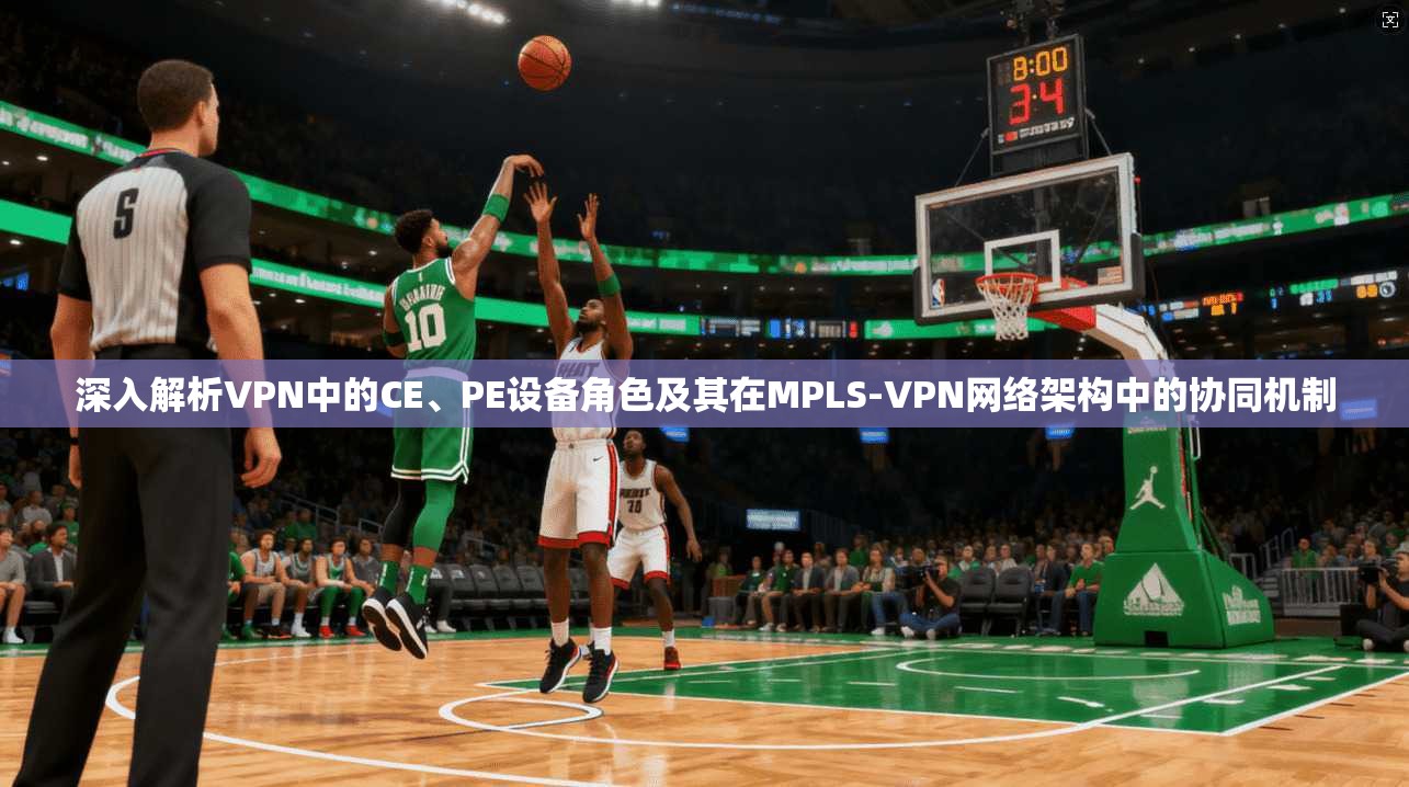 深入解析VPN中的CE、PE设备角色及其在MPLS-VPN网络架构中的协同机制