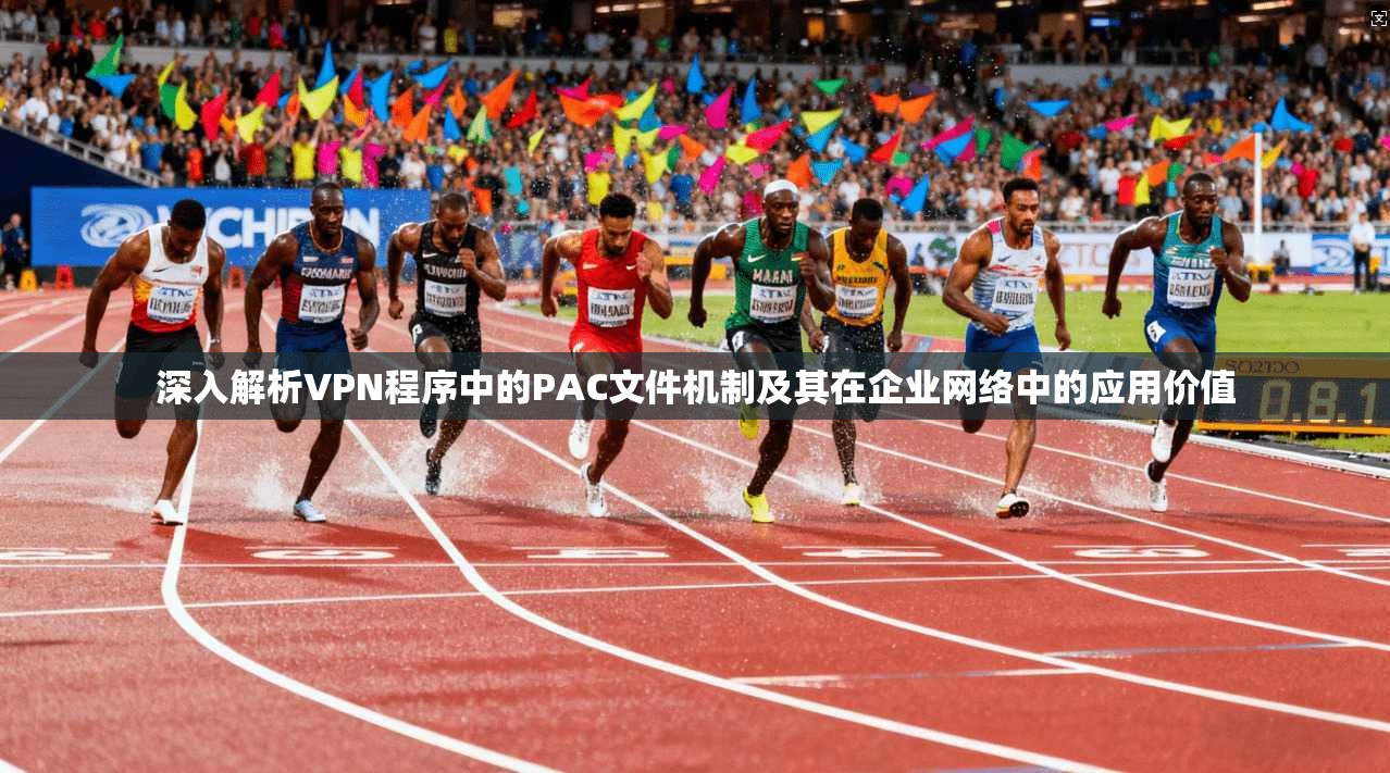深入解析VPN程序中的PAC文件机制及其在企业网络中的应用价值
