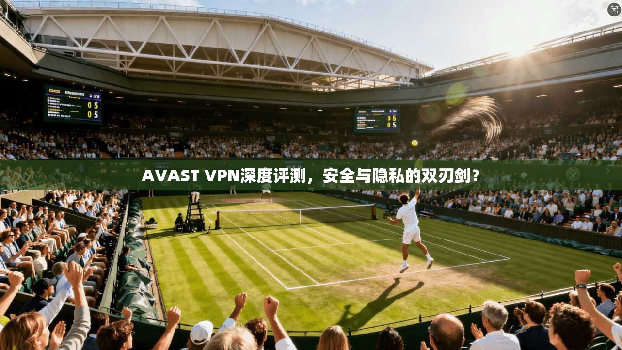 AVAST VPN深度评测，安全与隐私的双刃剑？