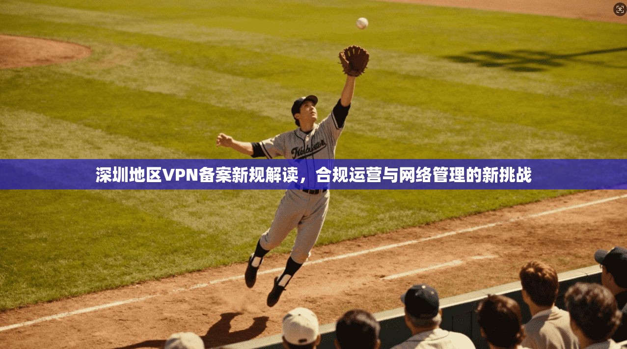 深圳地区VPN备案新规解读，合规运营与网络管理的新挑战