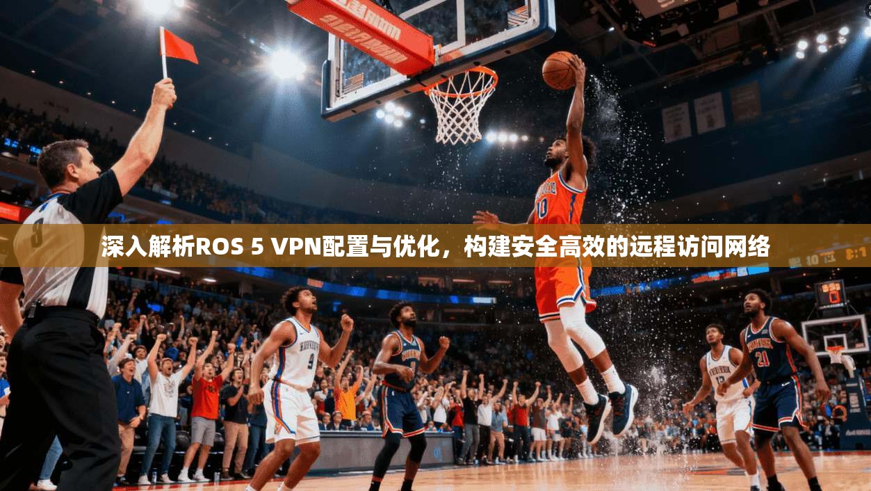 深入解析ROS 5 VPN配置与优化，构建安全高效的远程访问网络