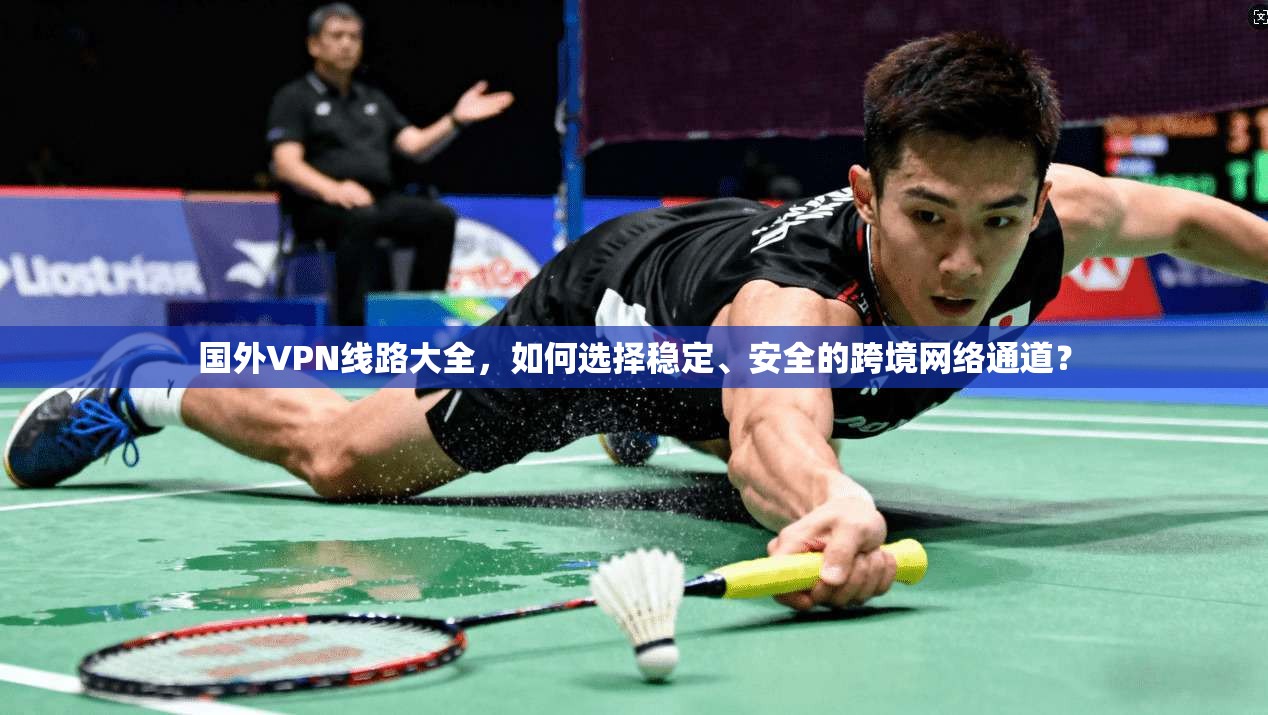 国外VPN线路大全，如何选择稳定、安全的跨境网络通道？