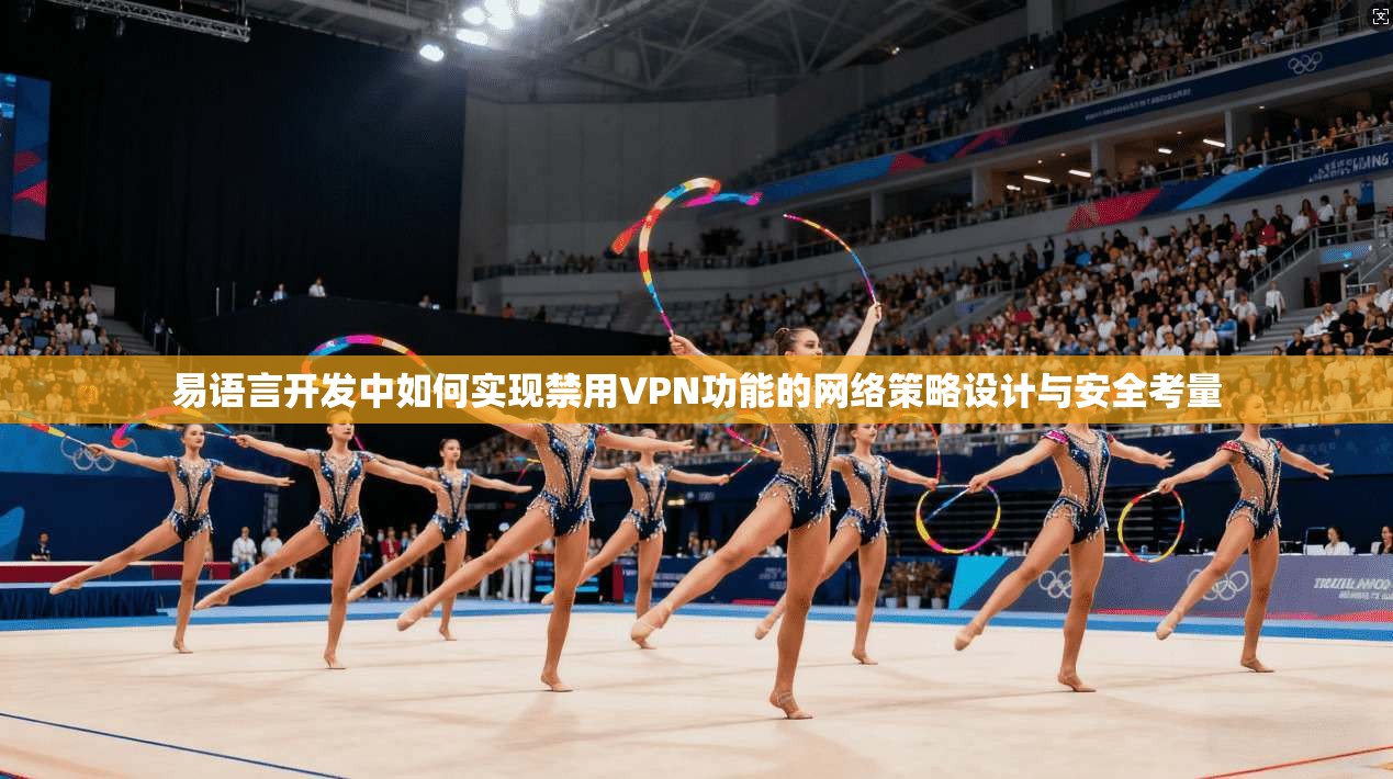 易语言开发中如何实现禁用VPN功能的网络策略设计与安全考量
