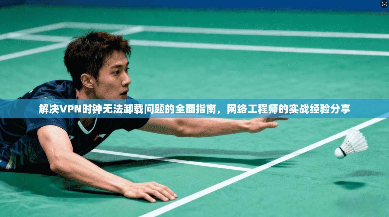 解决VPN时钟无法卸载问题的全面指南，网络工程师的实战经验分享