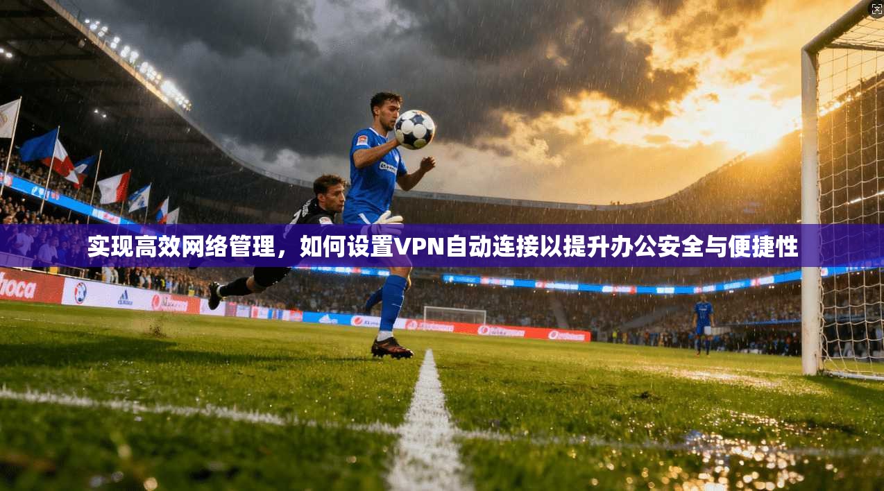 实现高效网络管理，如何设置VPN自动连接以提升办公安全与便捷性
