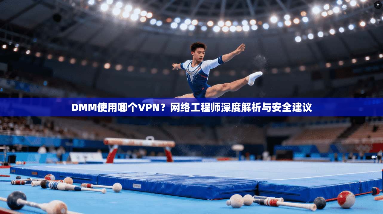 DMM使用哪个VPN？网络工程师深度解析与安全建议